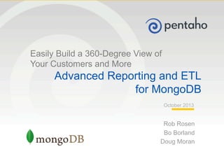 © 2013, Pentaho. All Rights Reserved. pentaho.com. Worldwide +1 (866) 660-755511
Rob Rosen
Bo Borland
Doug Moran
October 2013
Easily Build a 360-Degree View of
Your Customers and More
Advanced Reporting and ETL
for MongoDB
 