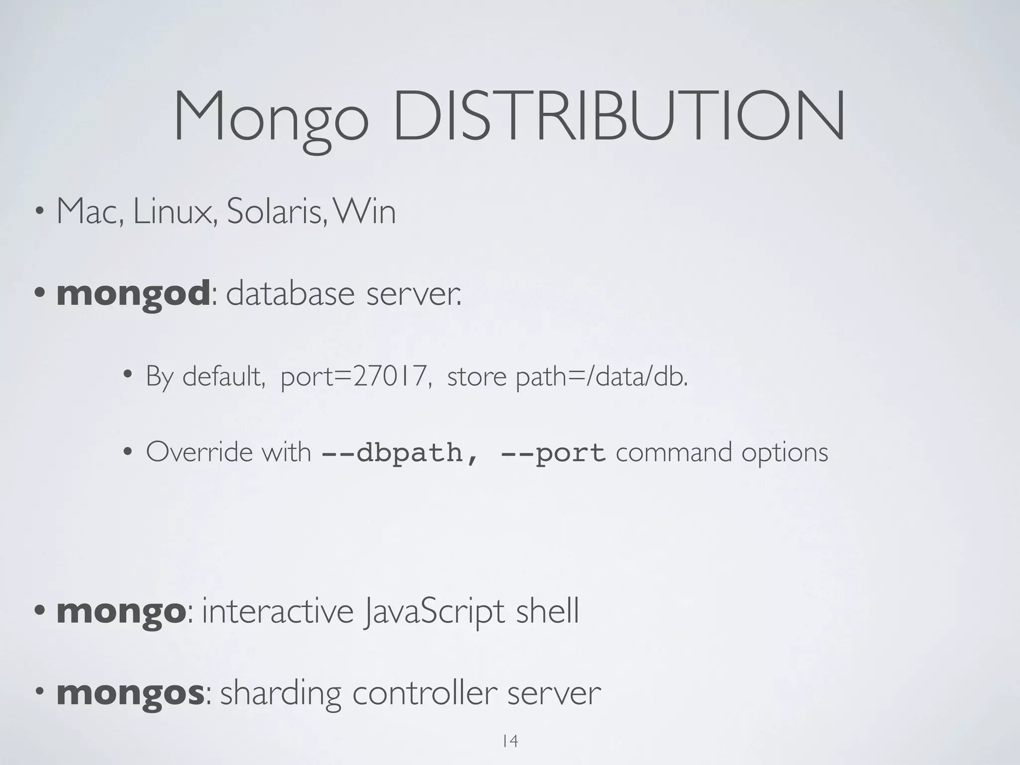 Mongo DISTRIBUTION
• Mac, Linux, Solaris, Win

• mongod: database         server.

      •   By default, port=27017, store path=/data/db.

      •   Override with --dbpath, --port command options




• mongo: interactive       JavaScript shell

• mongos: sharding        controller server
                                      14
 