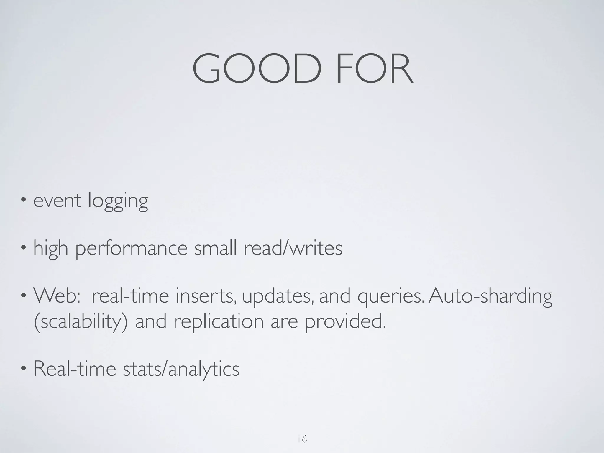 GOOD FOR

• event   logging

• high   performance small read/writes

• Web:  real-time inserts, updates, and queries. Auto-sharding
 (scalability) and replication are provided.

• Real-time   stats/analytics

                                16
 