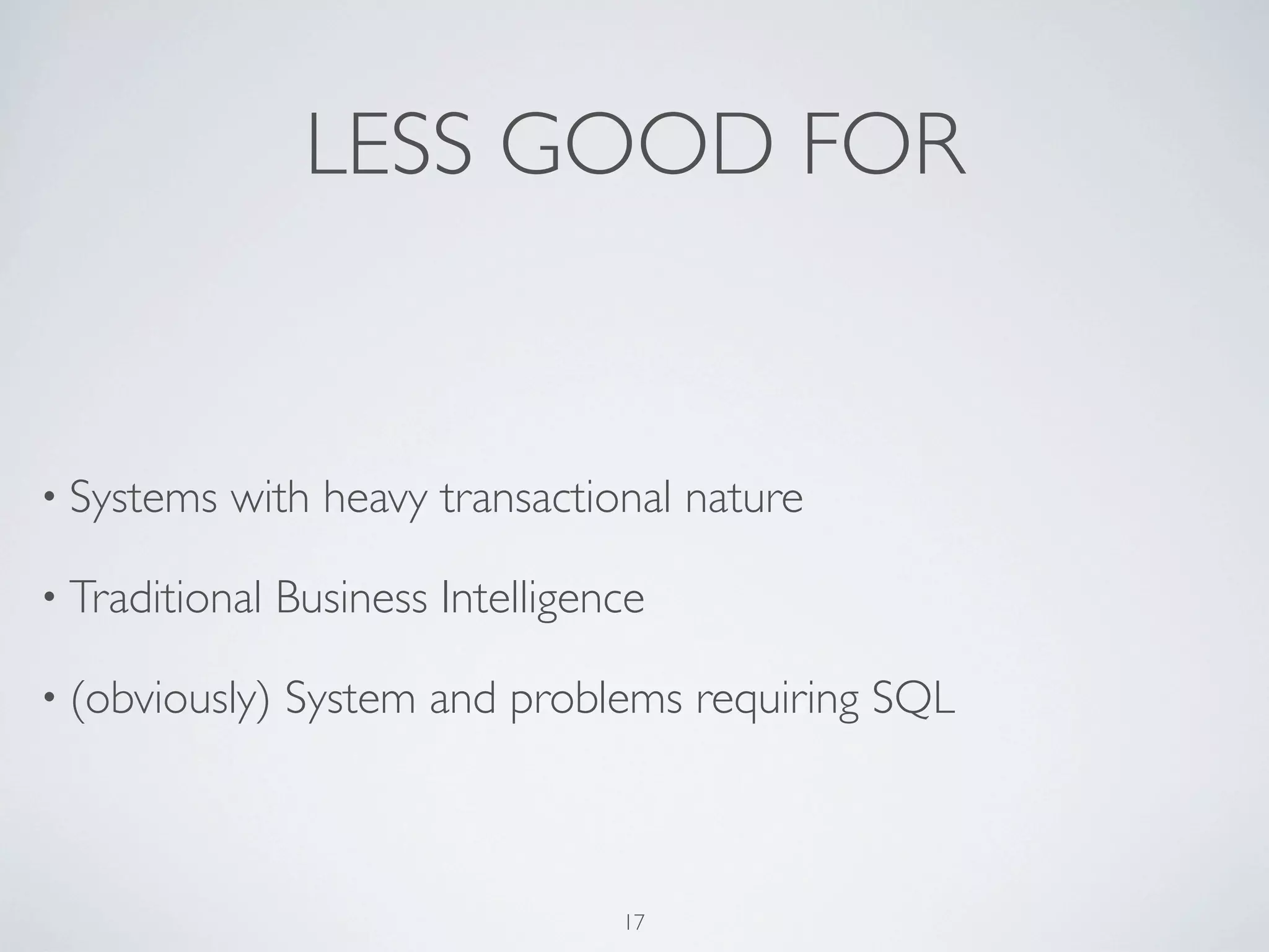 LESS GOOD FOR


• Systems   with heavy transactional nature

• Traditional   Business Intelligence

• (obviously)   System and problems requiring SQL



                                   17
 