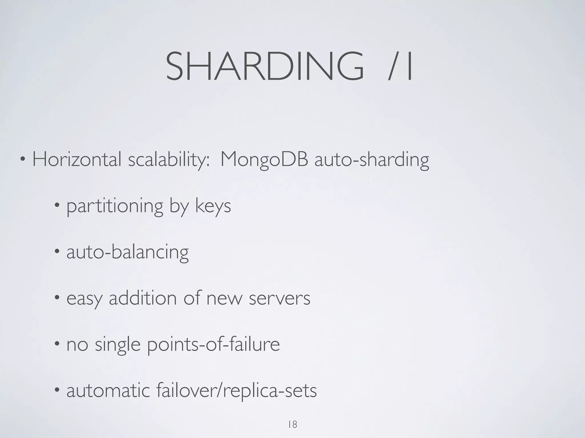 SHARDING /1

• Horizontal   scalability: MongoDB auto-sharding

   • partitioning   by keys

   • auto-balancing

   • easy   addition of new servers

   • no   single points-of-failure

   • automatic    failover/replica-sets
                                     18
 