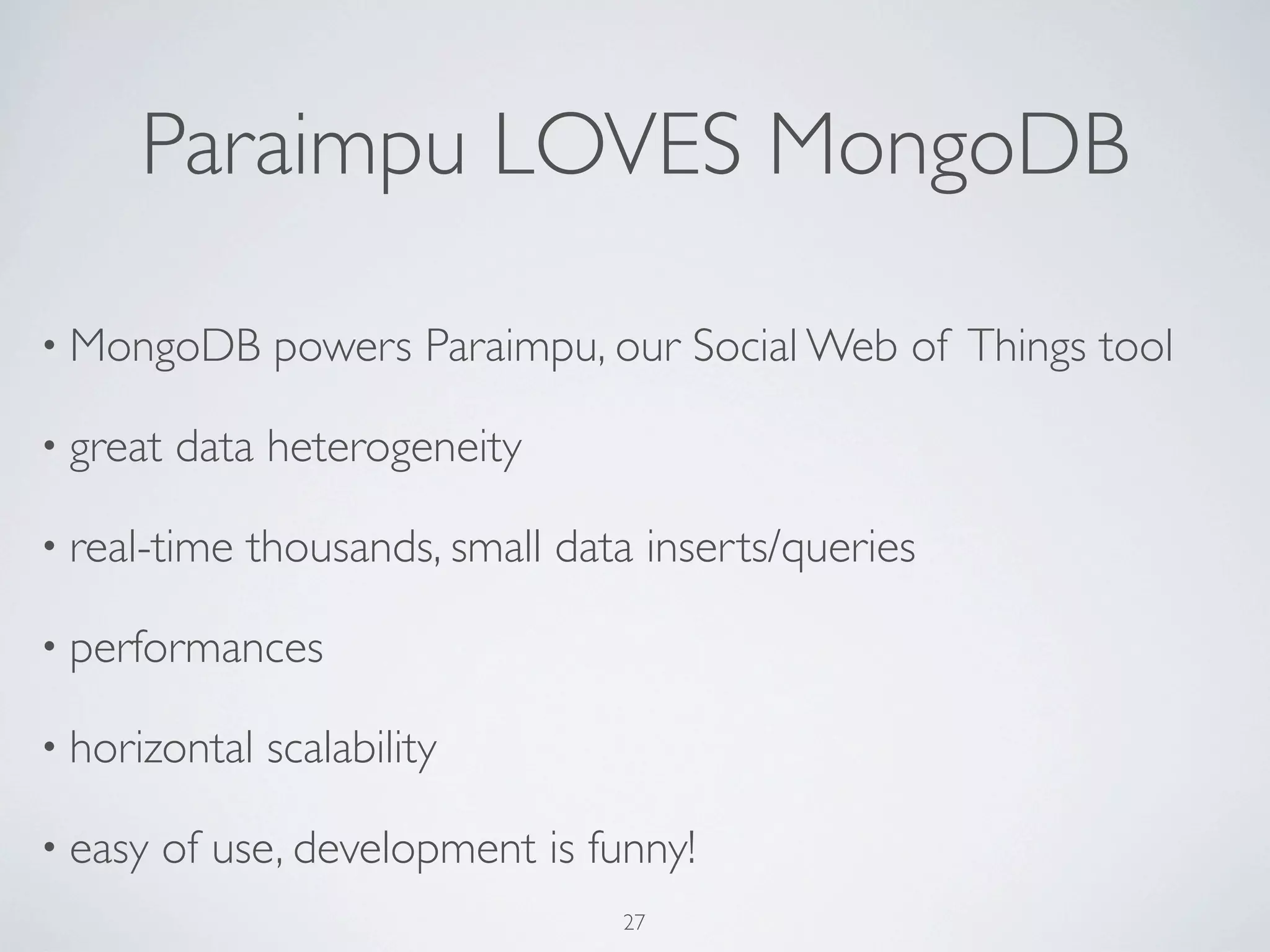 Paraimpu LOVES MongoDB

• MongoDB      powers Paraimpu, our Social Web of Things tool

• great   data heterogeneity

• real-time   thousands, small data inserts/queries

• performances

• horizontal   scalability

• easy   of use, development is funny!
                                  27
 