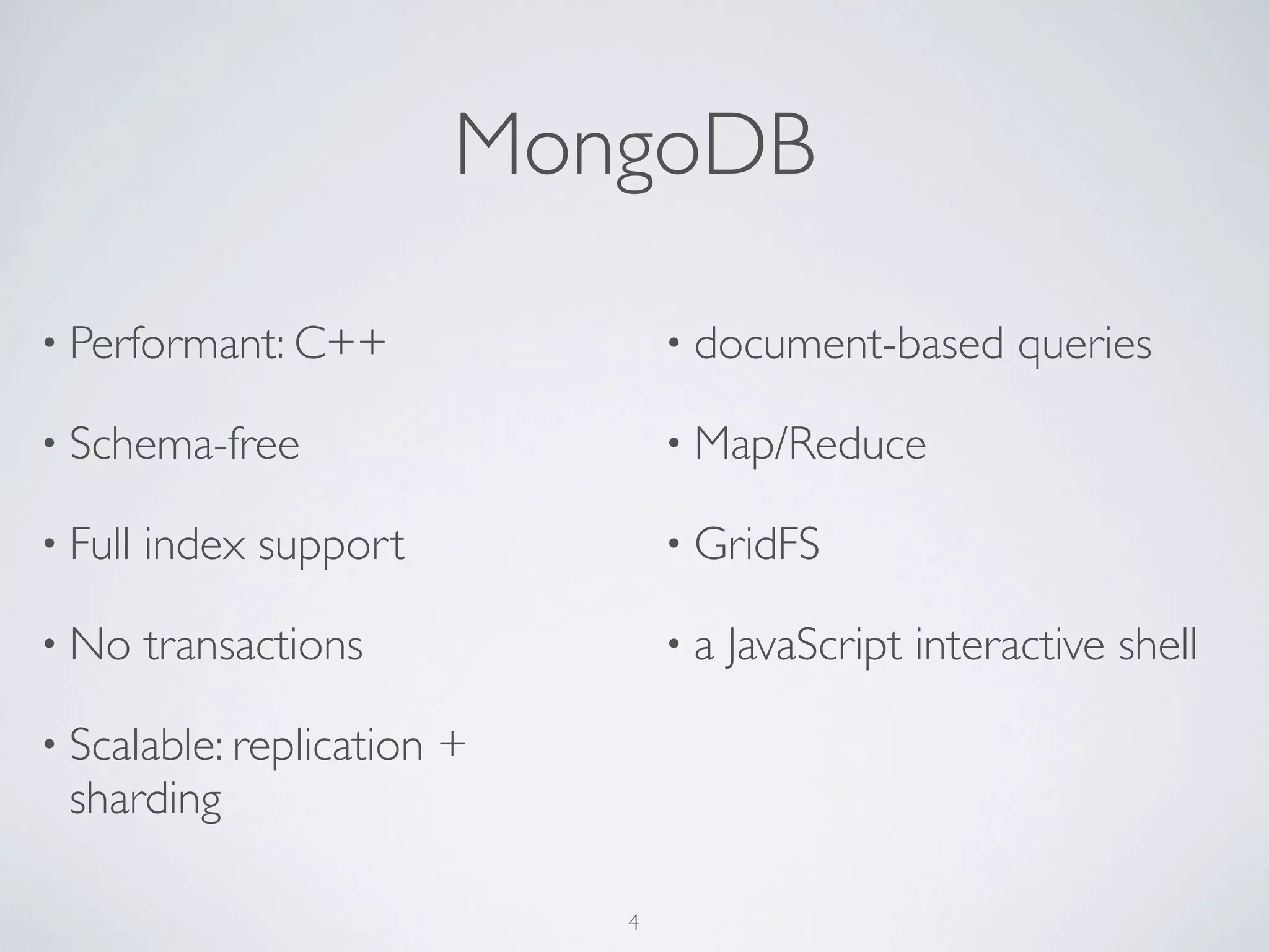 MongoDB

• Performant: C++                 • document-based      queries

• Schema-free                     • Map/Reduce

• Full   index support            • GridFS

• No     transactions             •a   JavaScript interactive shell

• Scalable: replication   +
 sharding

                              4
 