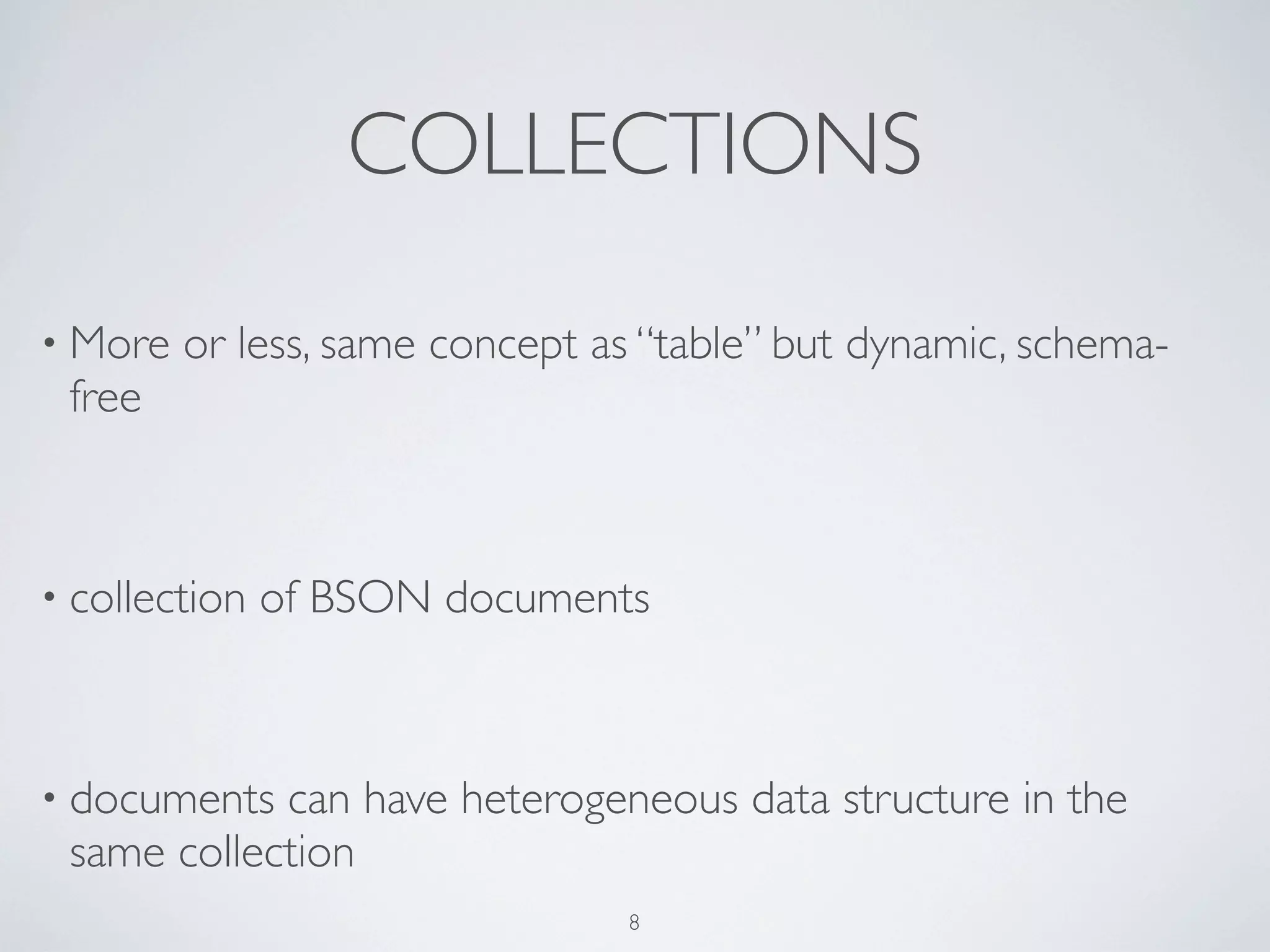 COLLECTIONS

• More   or less, same concept as “table” but dynamic, schema-
 free



• collection   of BSON documents



• documents can have heterogeneous data structure in the
 same collection
                                8
 