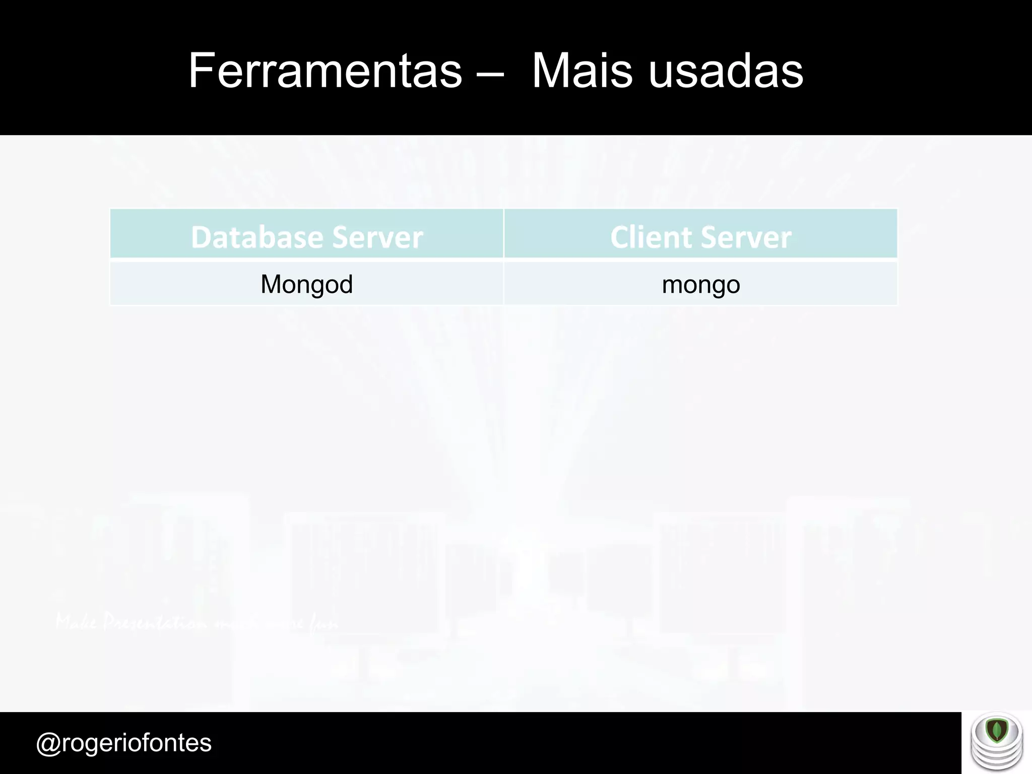 Make Presentation much more fun
– Quem é?
@rogeriofontes	
Ferramentas – Mais usadas
Database	
  Server	
   Client	
  Server
Mongod mongo
 