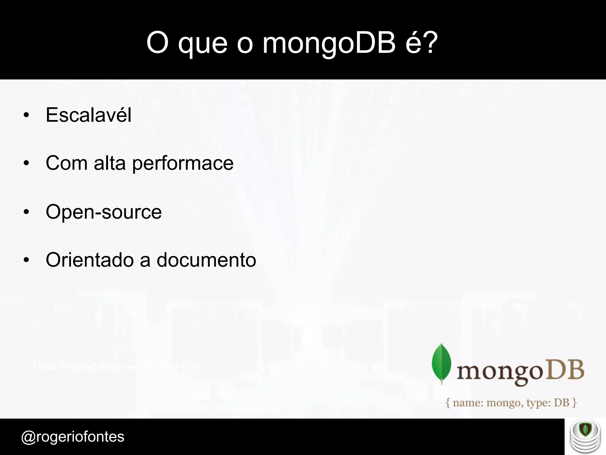 Make Presentation much more fun
– Quem é?
@rogeriofontes	
O que o mongoDB é?
•  Escalavél
•  Com alta performace
•  Open-source
•  Orientado a documento
 