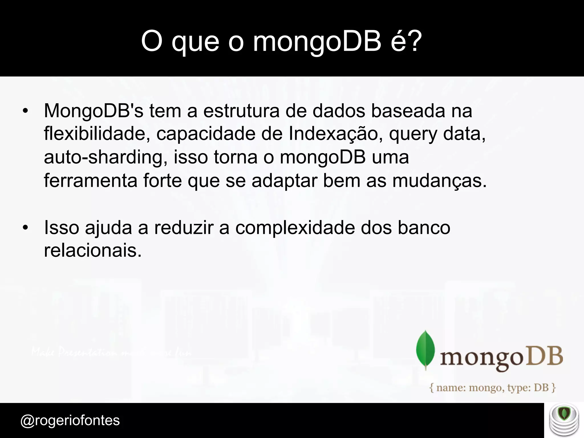 Make Presentation much more fun
– Quem é?
@rogeriofontes	
O que o mongoDB é?
•  MongoDB's tem a estrutura de dados baseada na
flexibilidade, capacidade de Indexação, query data,
auto-sharding, isso torna o mongoDB uma
ferramenta forte que se adaptar bem as mudanças.
•  Isso ajuda a reduzir a complexidade dos banco
relacionais.
 