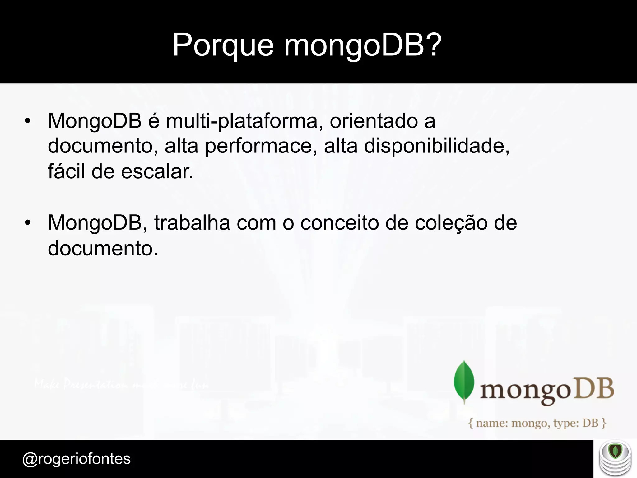 Make Presentation much more fun
– Quem é?
@rogeriofontes	
Porque mongoDB?
•  MongoDB é multi-plataforma, orientado a
documento, alta performace, alta disponibilidade,
fácil de escalar.
•  MongoDB, trabalha com o conceito de coleção de
documento.
 