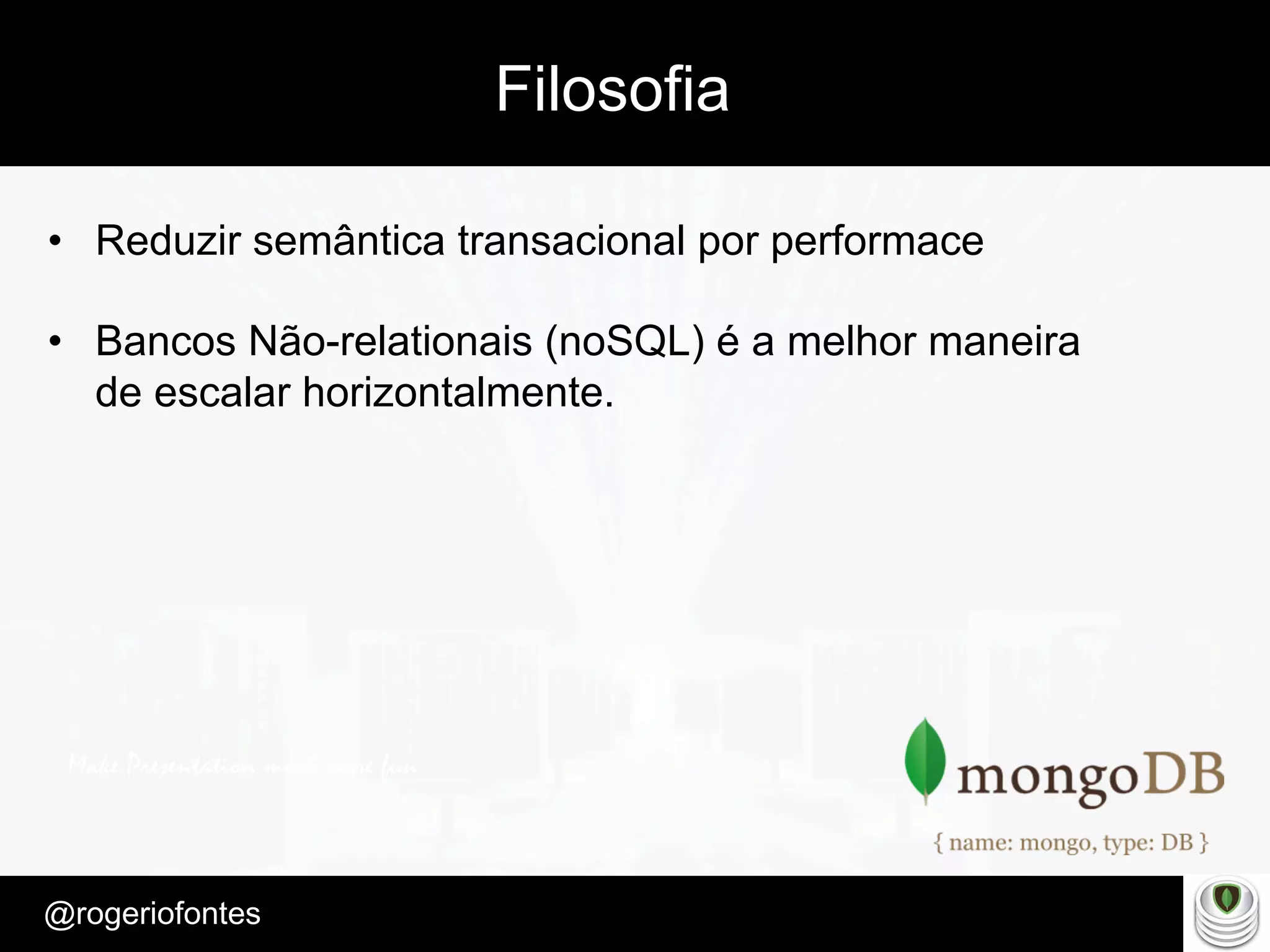 Make Presentation much more fun
– Quem é?
@rogeriofontes	
Filosofia
•  Reduzir semântica transacional por performace
•  Bancos Não-relationais (noSQL) é a melhor maneira
de escalar horizontalmente.
 
