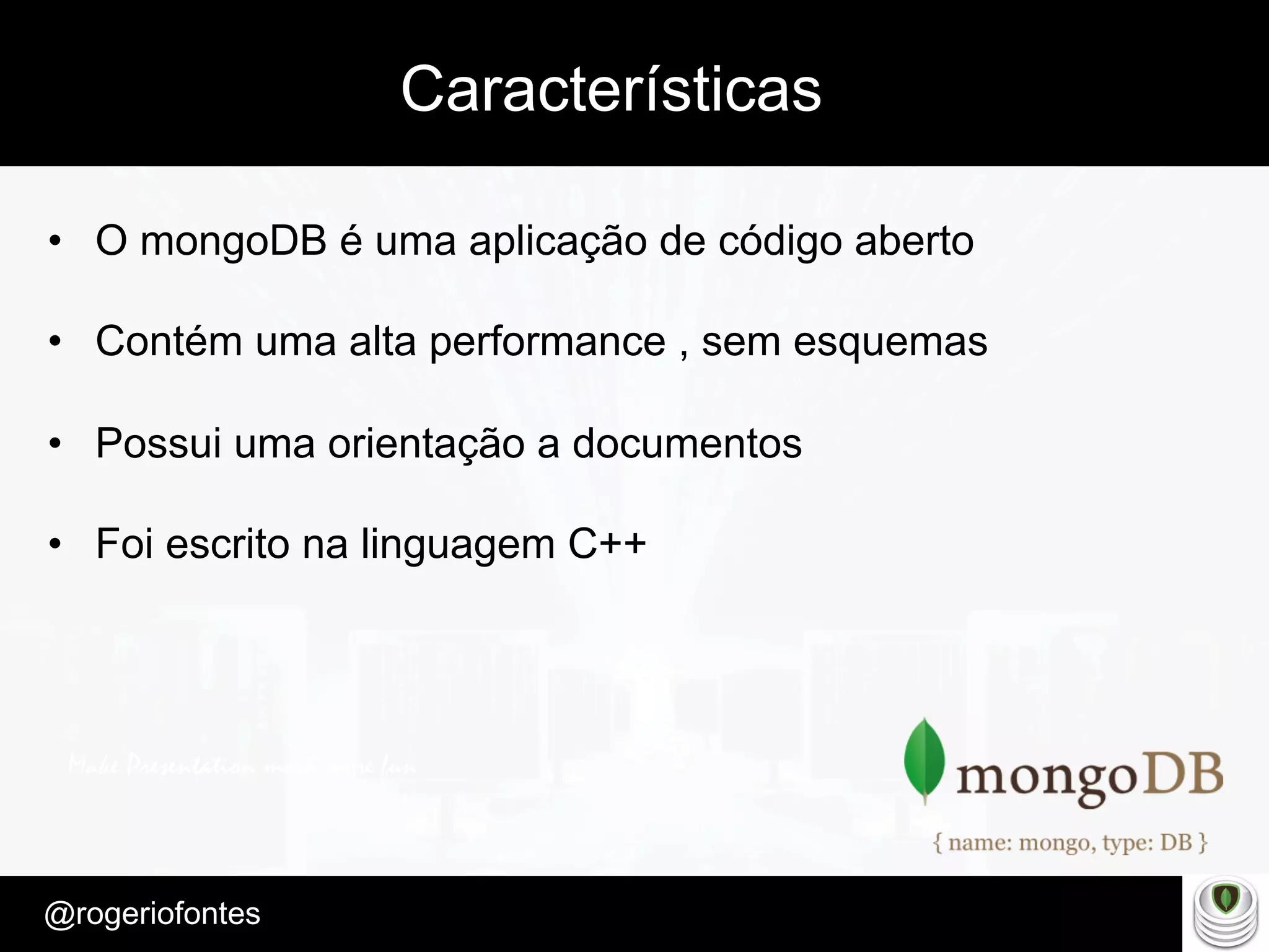 Make Presentation much more fun
– Quem é?
@rogeriofontes	
Características
•  O mongoDB é uma aplicação de código aberto
•  Contém uma alta performance , sem esquemas
•  Possui uma orientação a documentos
•  Foi escrito na linguagem C++
 