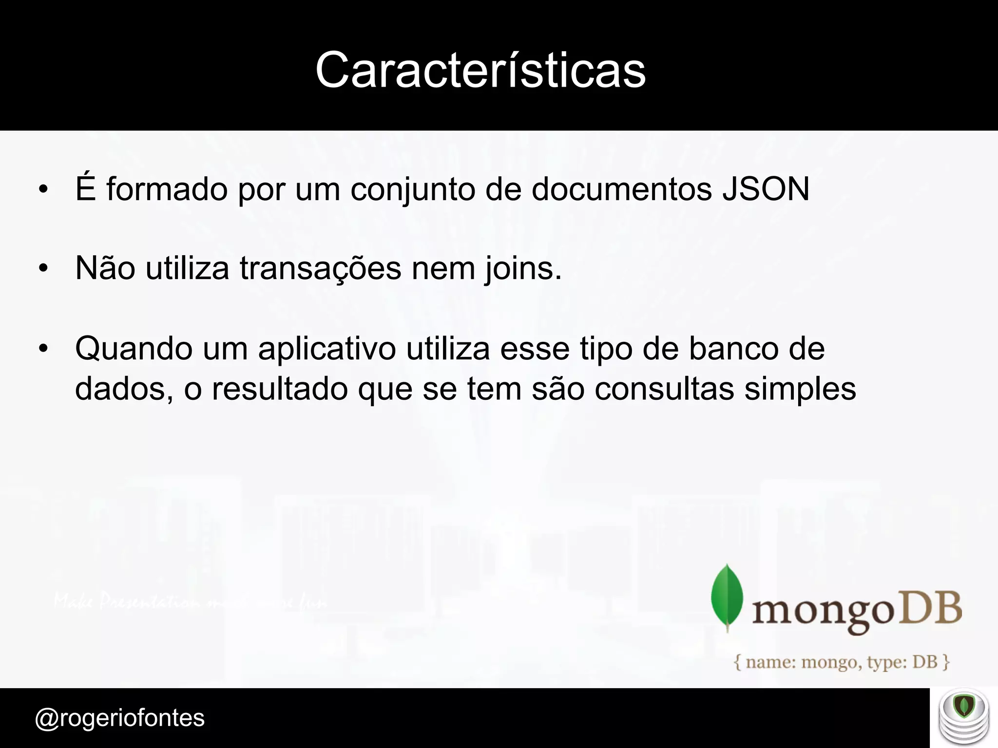 Make Presentation much more fun
– Quem é?
@rogeriofontes	
Características
•  É formado por um conjunto de documentos JSON
•  Não utiliza transações nem joins.
•  Quando um aplicativo utiliza esse tipo de banco de
dados, o resultado que se tem são consultas simples
 