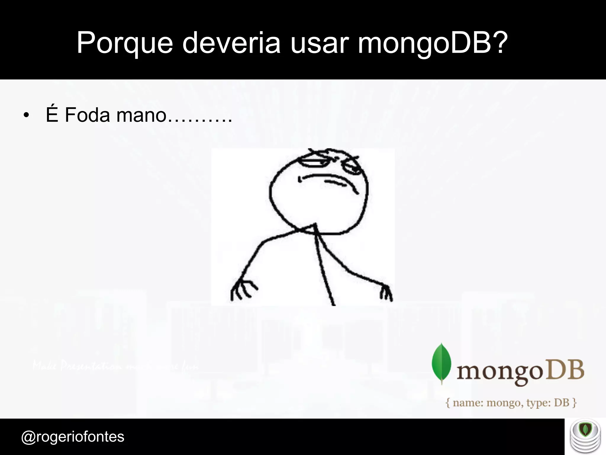 Make Presentation much more fun
– Quem é?
@rogeriofontes	
Porque deveria usar mongoDB?
•  É Foda mano……….
 