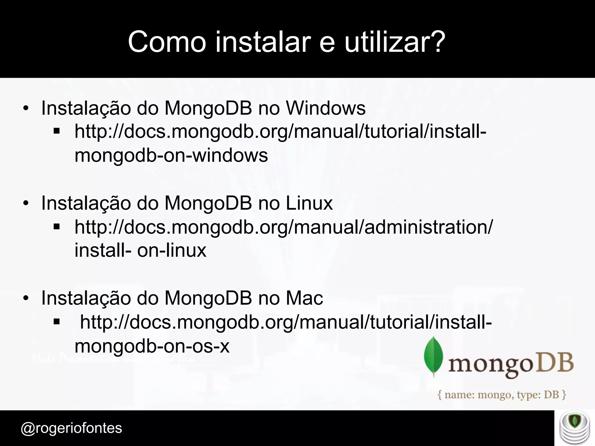 Make Presentation much more fun
– Quem é?
@rogeriofontes	
Como instalar e utilizar?
•  Instalação do MongoDB no Windows
§  http://docs.mongodb.org/manual/tutorial/install-
mongodb-on-windows
•  Instalação do MongoDB no Linux
§  http://docs.mongodb.org/manual/administration/
install- on-linux
•  Instalação do MongoDB no Mac
§  http://docs.mongodb.org/manual/tutorial/install-
mongodb-on-os-x
 
