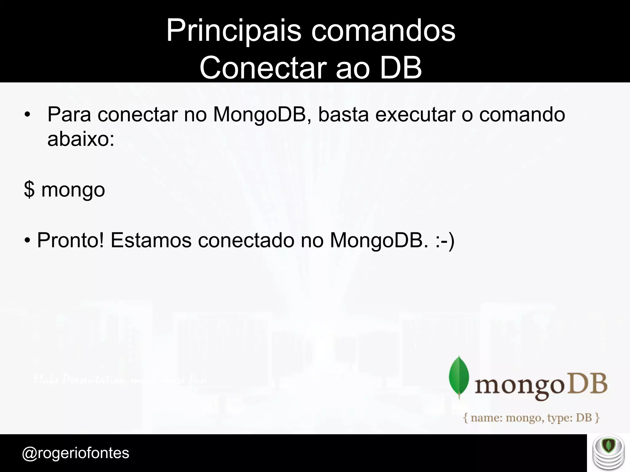 Make Presentation much more fun
– Quem é?
@rogeriofontes	
Principais comandos
Conectar ao DB
•  Para conectar no MongoDB, basta executar o comando
abaixo:
$ mongo
• Pronto! Estamos conectado no MongoDB. :-)
 