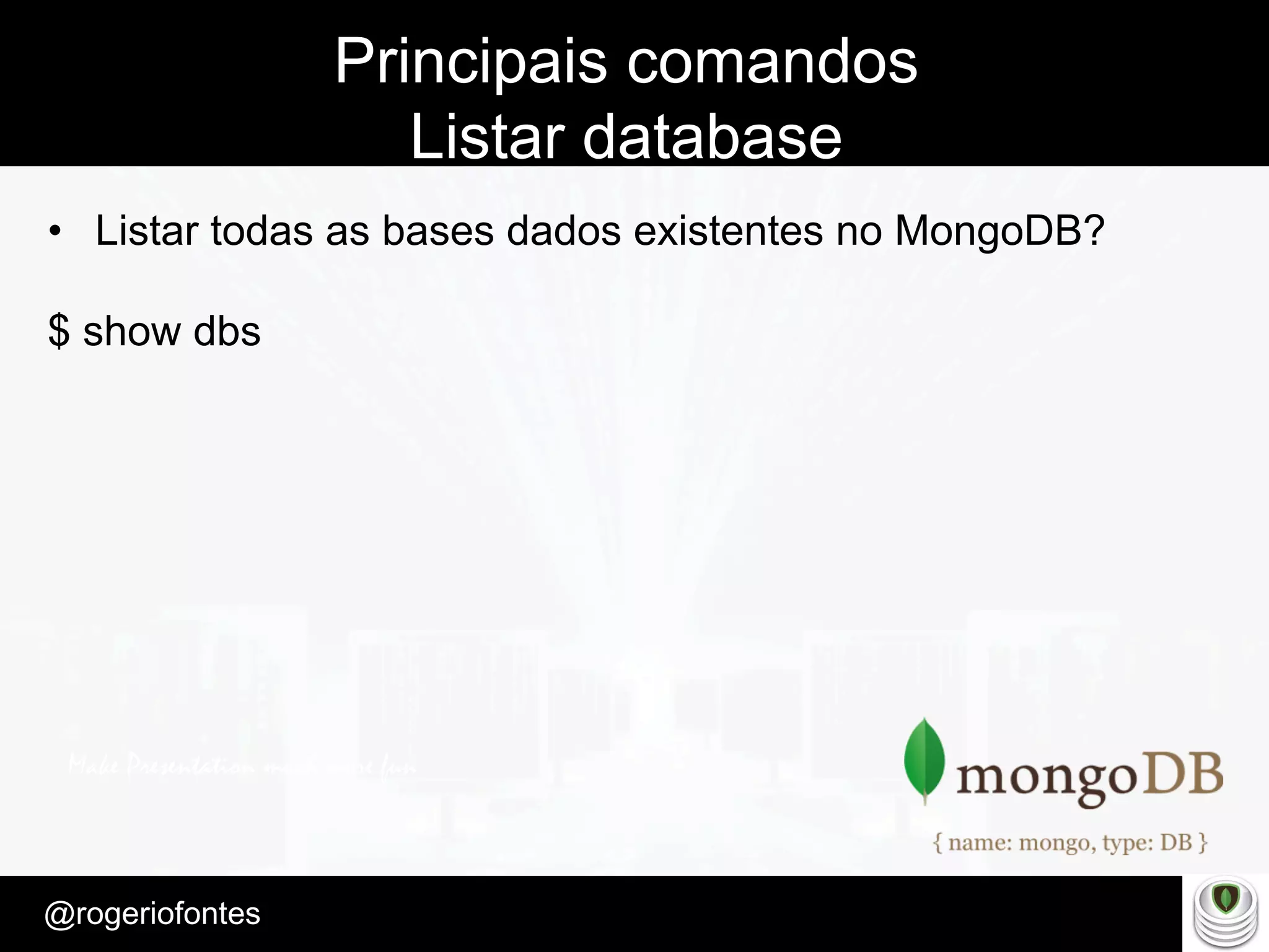 Make Presentation much more fun
– Quem é?
@rogeriofontes	
Principais comandos
Listar database
•  Listar todas as bases dados existentes no MongoDB?
$ show dbs
 