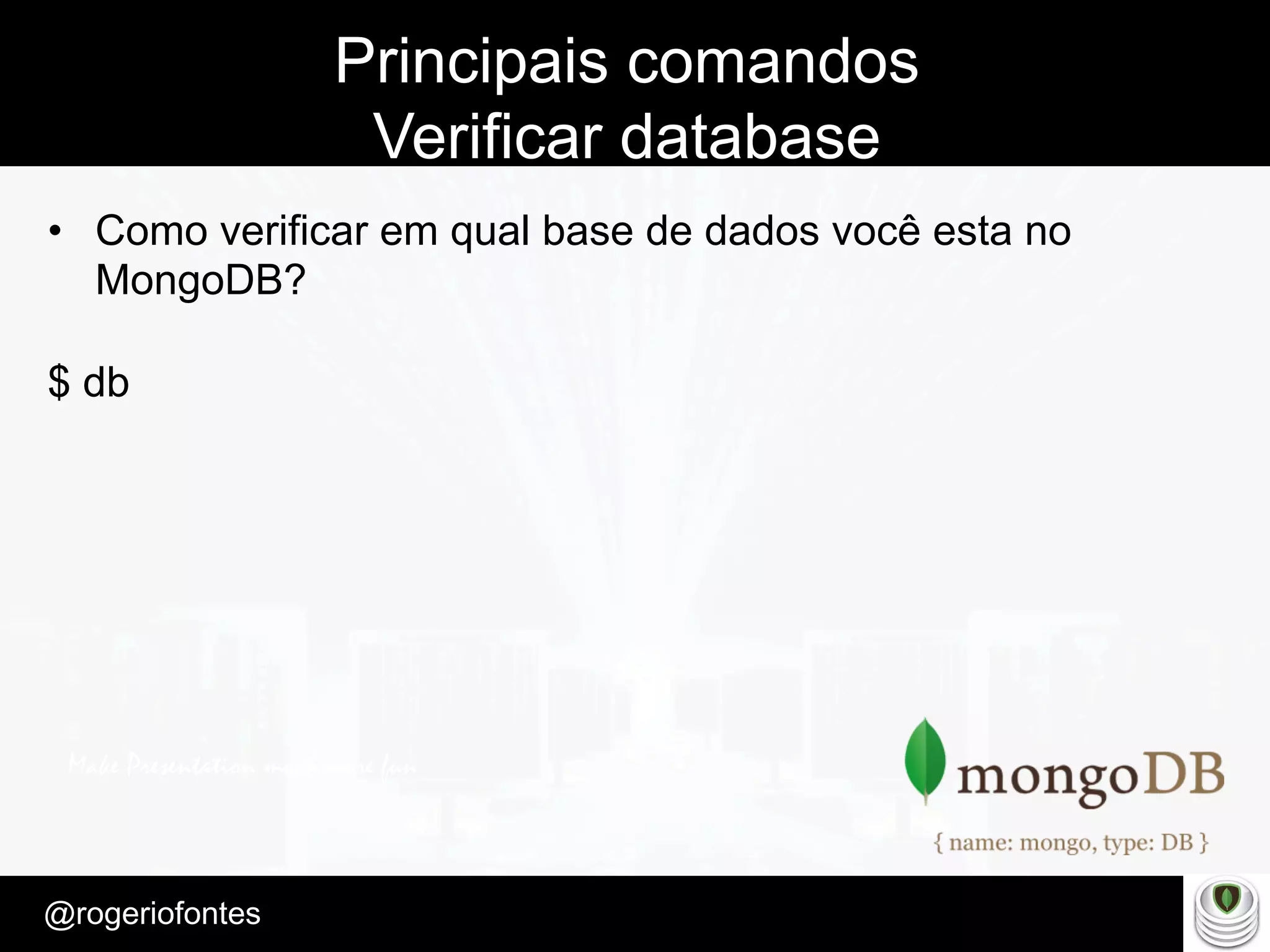 Make Presentation much more fun
– Quem é?
@rogeriofontes	
Principais comandos
Verificar database
•  Como verificar em qual base de dados você esta no
MongoDB?
$ db
 