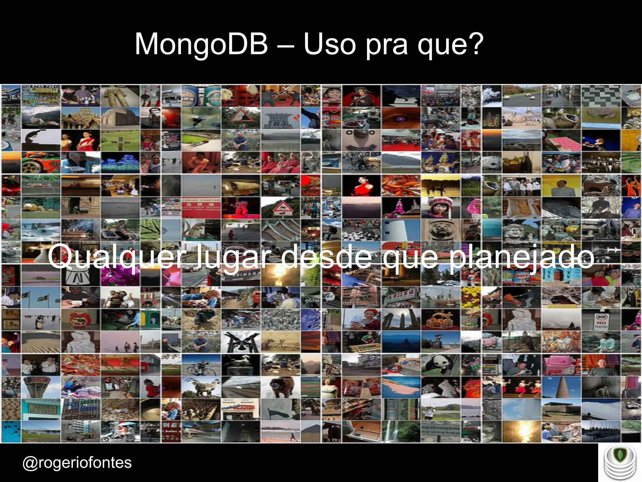 Make Presentation much more fun
– Quem é?
@rogeriofontes	
MongoDB – Uso pra que?
Qualquer lugar desde que planejado
 