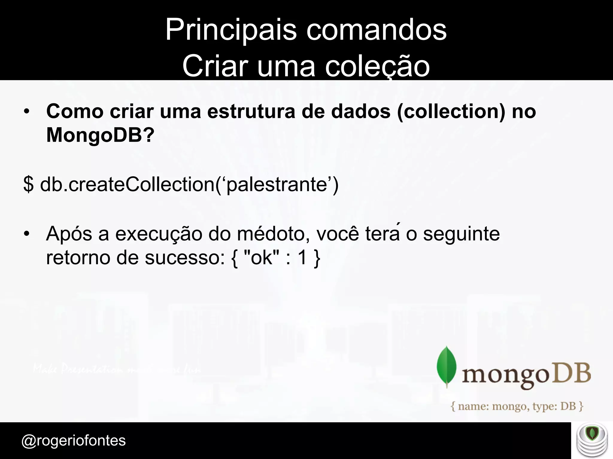 Make Presentation much more fun
– Quem é?
@rogeriofontes	
Principais comandos
Criar uma coleção
•  Como criar uma estrutura de dados (collection) no
MongoDB?
$ db.createCollection(‘palestrante’)
•  Após a execução do médoto, você terá o seguinte
retorno de sucesso: { "ok" : 1 }
 