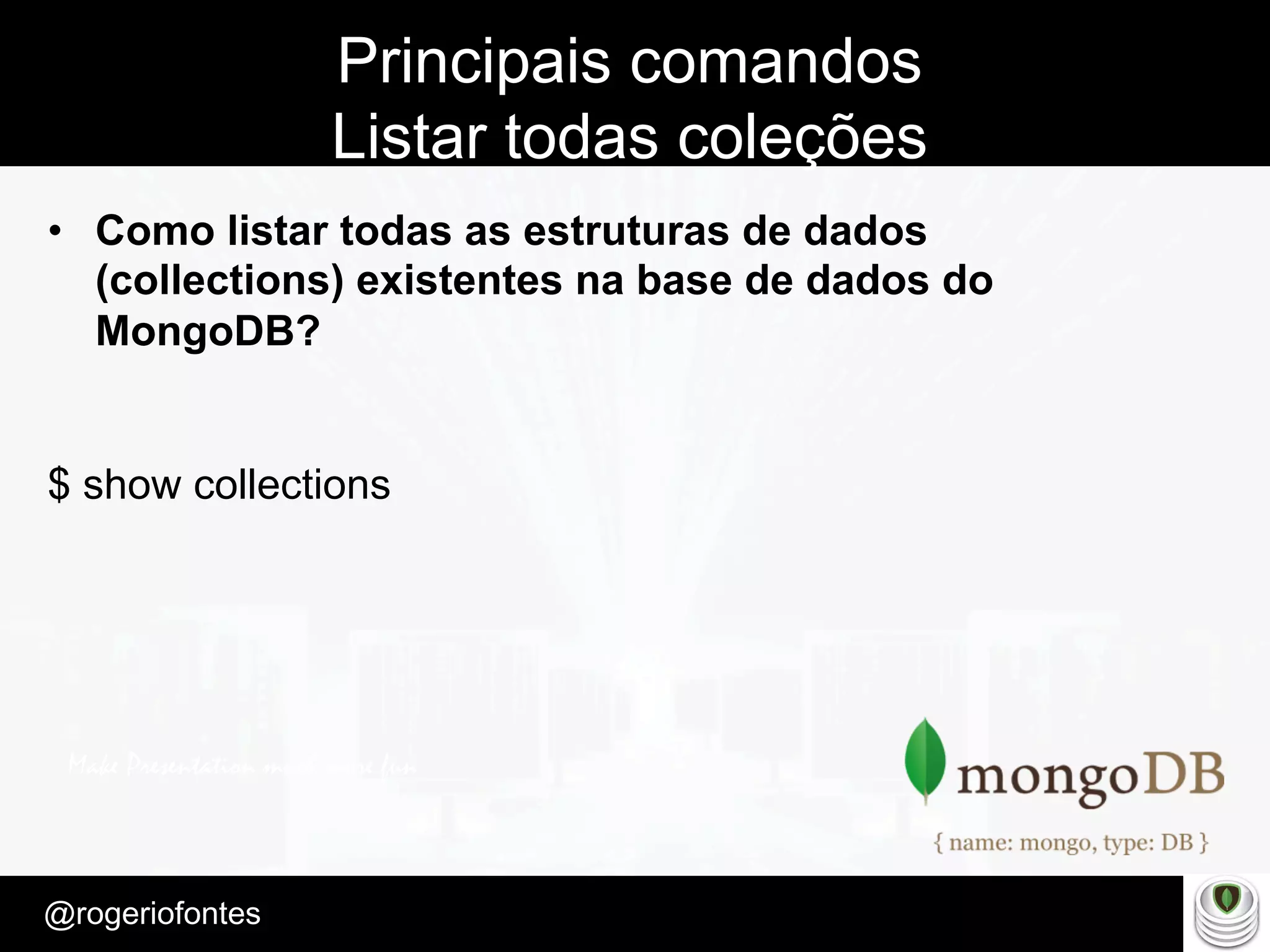 Make Presentation much more fun
– Quem é?
@rogeriofontes	
Principais comandos
Listar todas coleções
•  Como listar todas as estruturas de dados
(collections) existentes na base de dados do
MongoDB?
$ show collections
 