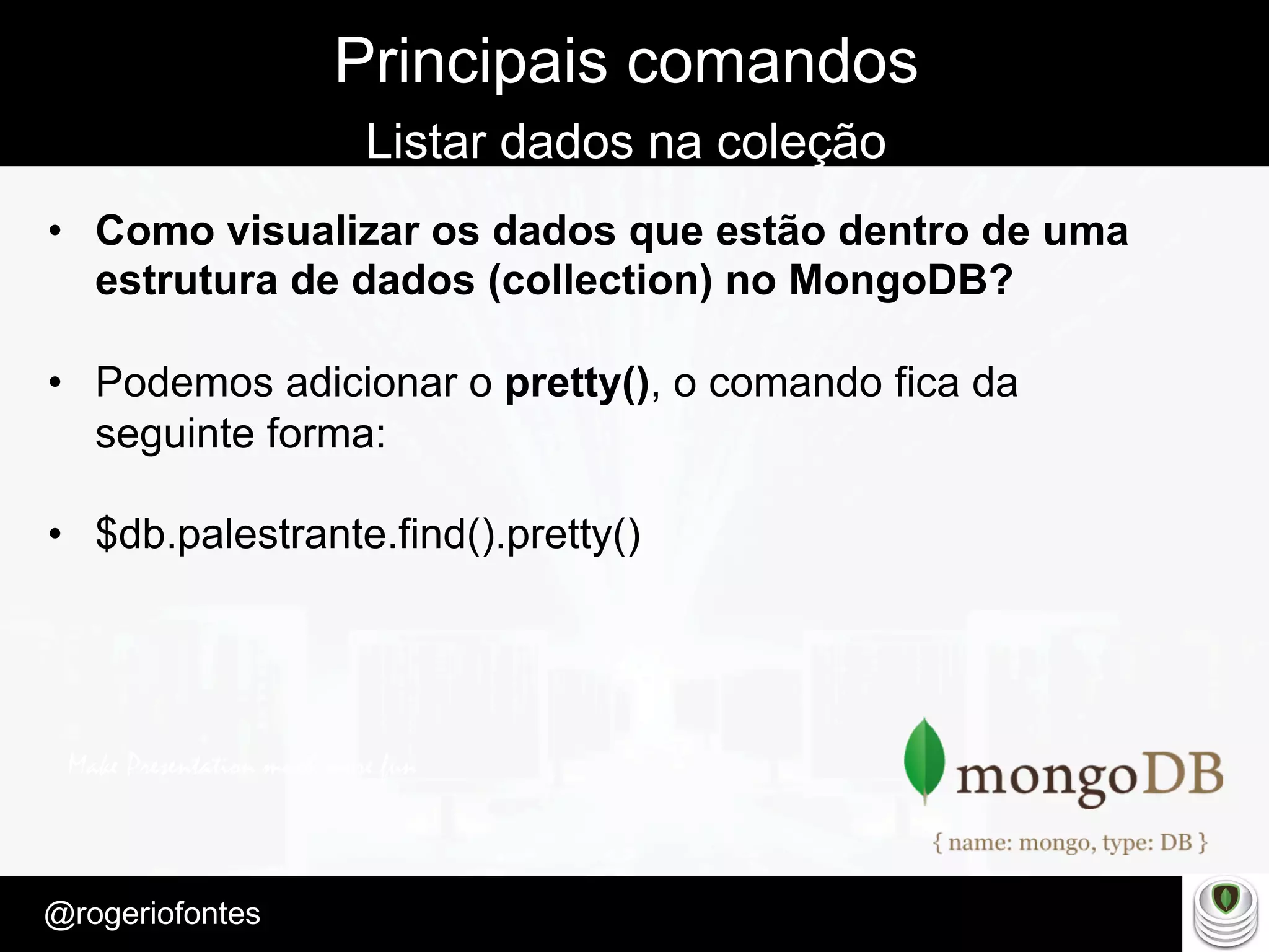 Make Presentation much more fun
– Quem é?
@rogeriofontes	
Principais comandos
Listar dados na coleção
•  Como visualizar os dados que estão dentro de uma
estrutura de dados (collection) no MongoDB?
•  Podemos adicionar o pretty(), o comando fica da
seguinte forma:
•  $db.palestrante.find().pretty()
 