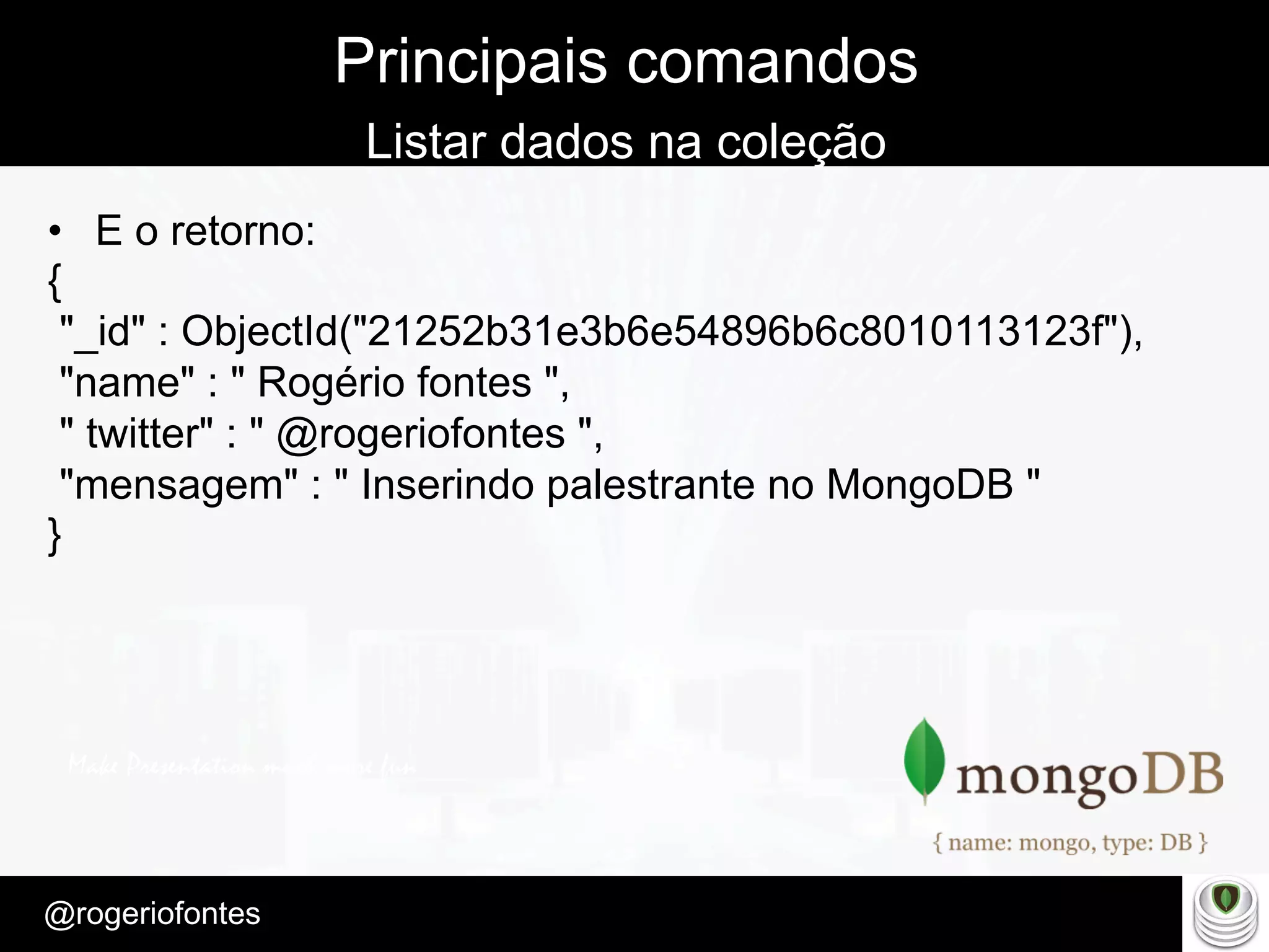Make Presentation much more fun
– Quem é?
@rogeriofontes	
Principais comandos
Listar dados na coleção
•  E o retorno:
{
"_id" : ObjectId("21252b31e3b6e54896b6c8010113123f"),
"name" : " Rogério fontes ",
" twitter" : " @rogeriofontes ",
"mensagem" : " Inserindo palestrante no MongoDB "
}
 
