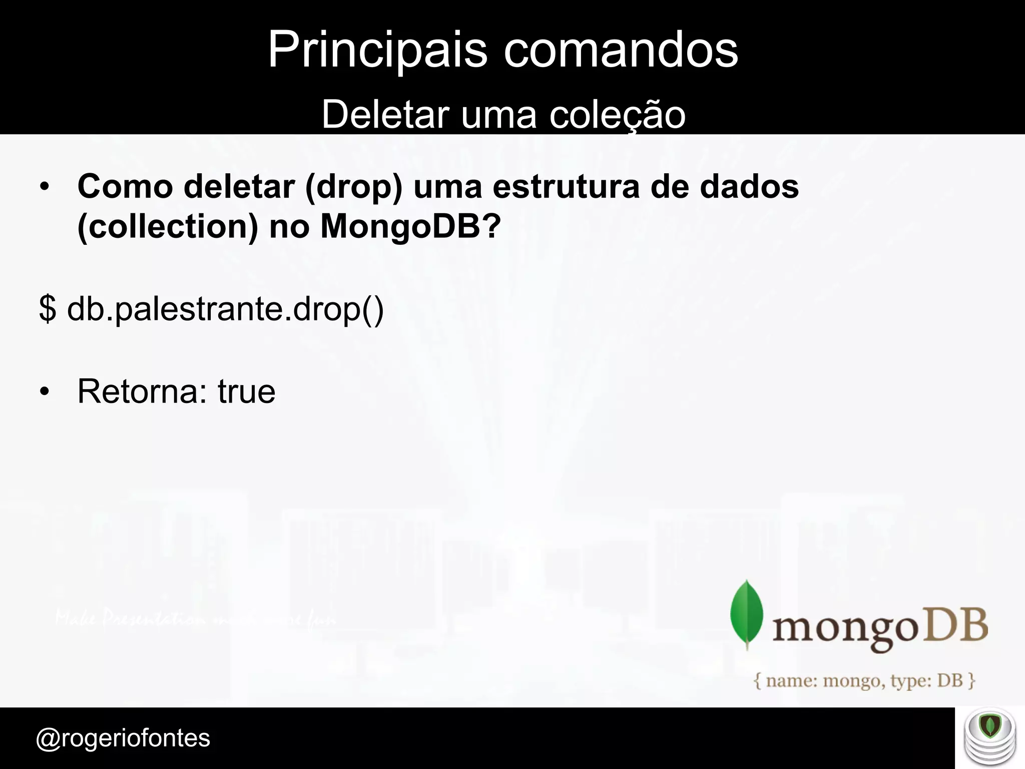 Make Presentation much more fun
– Quem é?
@rogeriofontes	
Principais comandos
Deletar uma coleção
•  Como deletar (drop) uma estrutura de dados
(collection) no MongoDB?
$ db.palestrante.drop()
•  Retorna: true
 