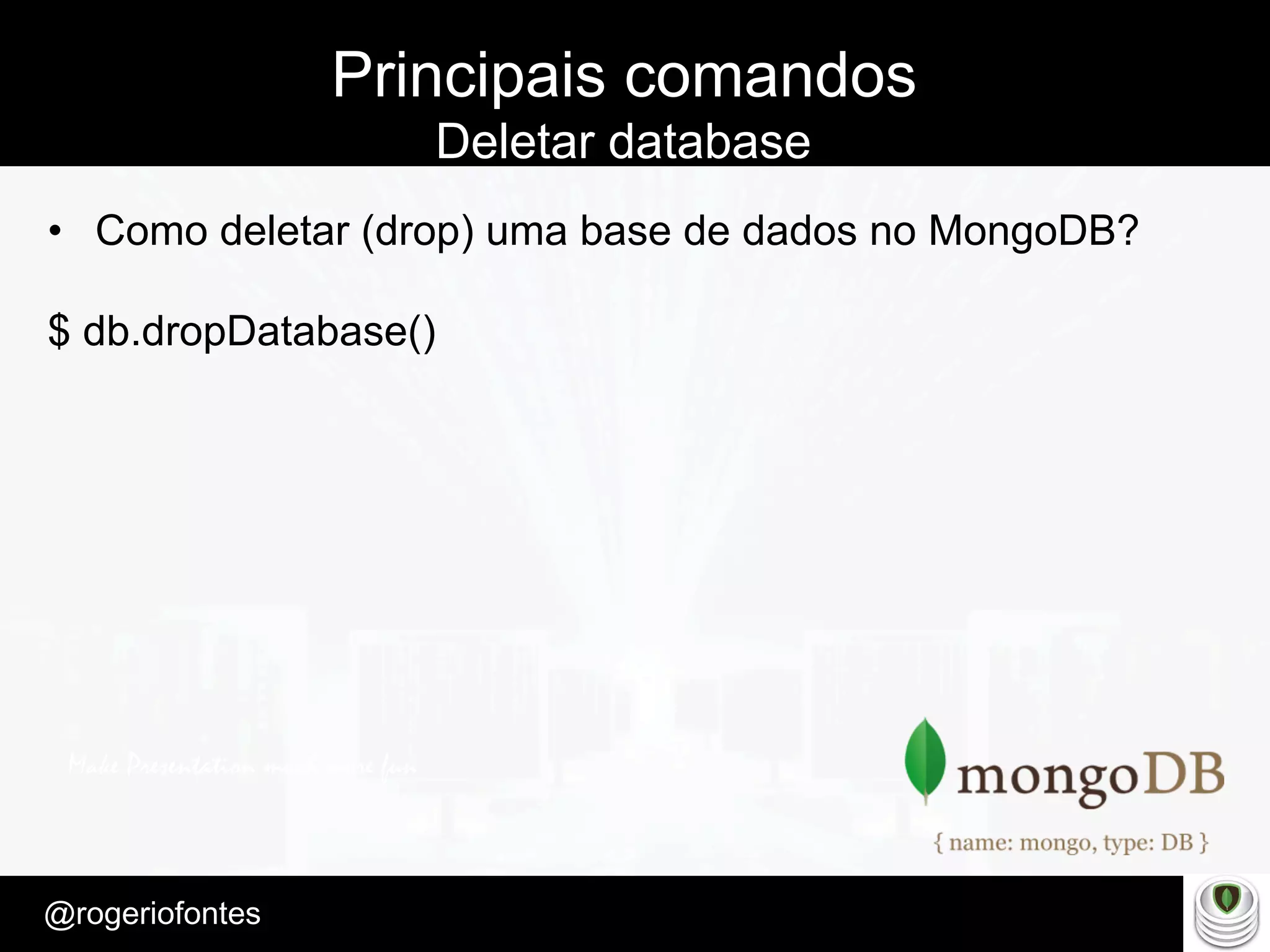 Make Presentation much more fun
– Quem é?
@rogeriofontes	
Principais comandos
Deletar database
•  Como deletar (drop) uma base de dados no MongoDB?
$ db.dropDatabase()
 