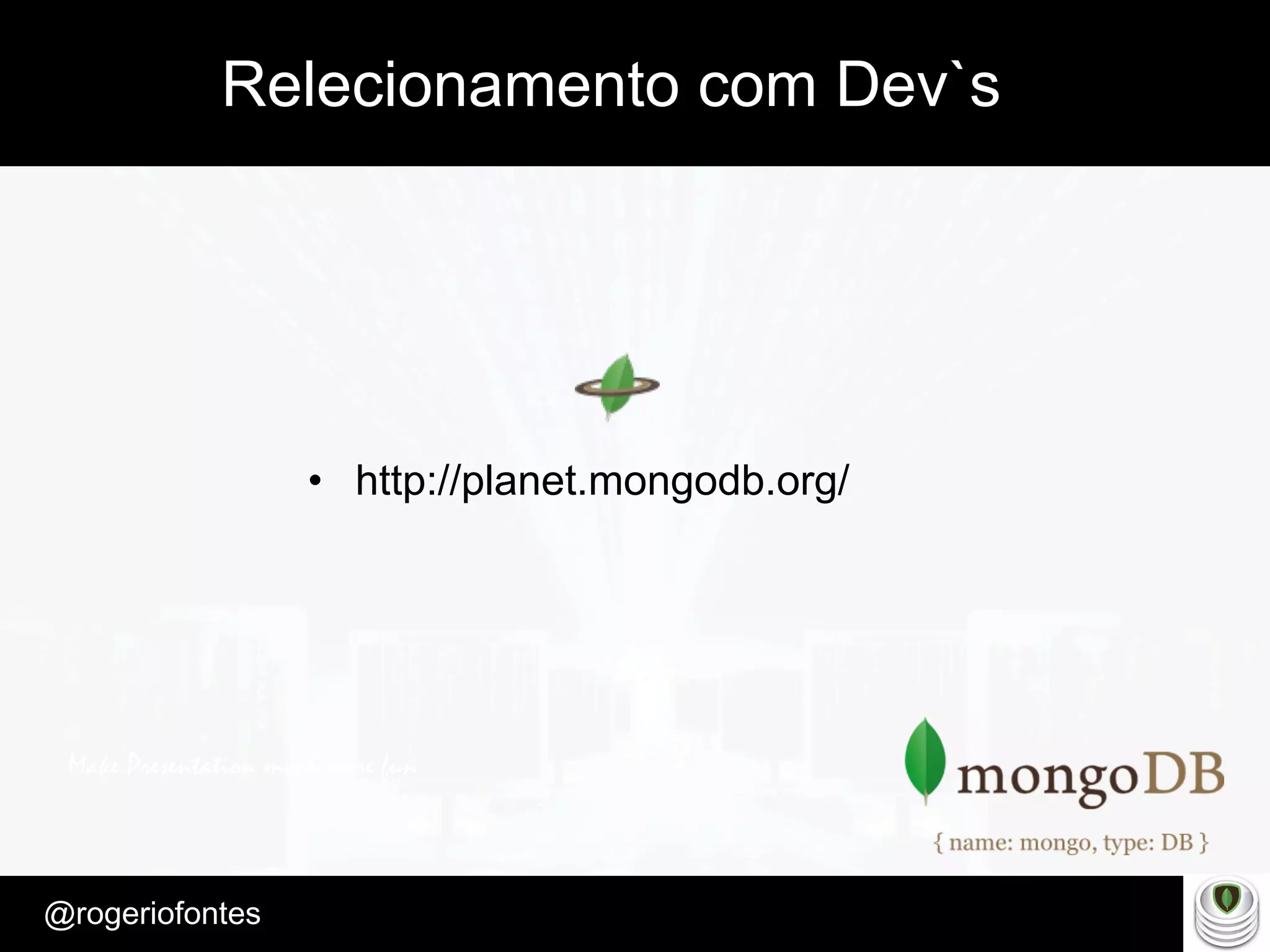Make Presentation much more fun
– Quem é?
@rogeriofontes	
Relecionamento com Dev`s
•  http://planet.mongodb.org/
 