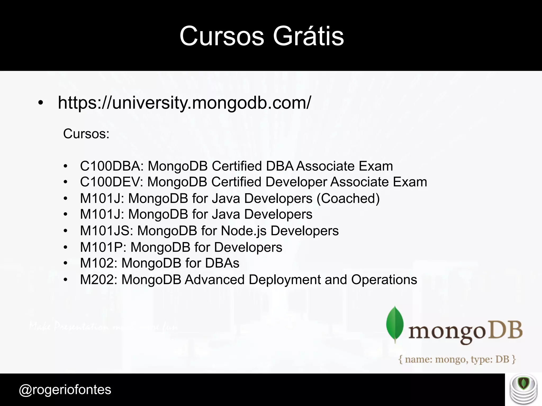 Make Presentation much more fun
– Quem é?
@rogeriofontes	
Cursos Grátis
•  https://university.mongodb.com/
Cursos:
•  C100DBA: MongoDB Certified DBA Associate Exam
•  C100DEV: MongoDB Certified Developer Associate Exam
•  M101J: MongoDB for Java Developers (Coached)
•  M101J: MongoDB for Java Developers
•  M101JS: MongoDB for Node.js Developers
•  M101P: MongoDB for Developers
•  M102: MongoDB for DBAs
•  M202: MongoDB Advanced Deployment and Operations
 