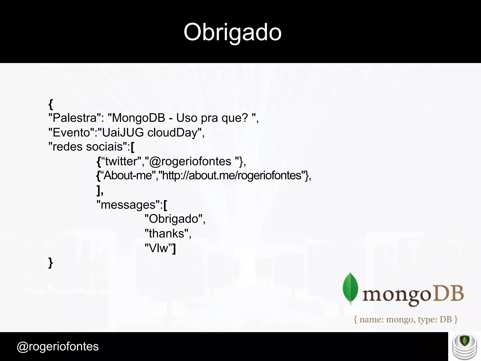Make Presentation much more fun
– Quem é?
@rogeriofontes	
Obrigado
{
"Palestra": "MongoDB - Uso pra que? ",
"Evento":"UaiJUG cloudDay",
"redes sociais":[
{“twitter","@rogeriofontes "},
{“About-me","http://about.me/rogeriofontes"},
],
"messages":[
"Obrigado",
"thanks",
"Vlw”]
}
 