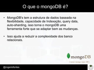 Make Presentation much more fun
– Quem é?
@rogeriofontes	
O que o mongoDB é?
•  MongoDB's tem a estrutura de dados baseada na
flexibilidade, capacidade de Indexação, query data,
auto-sharding, isso torna o mongoDB uma
ferramenta forte que se adaptar bem as mudanças.
•  Isso ajuda a reduzir a complexidade dos banco
relacionais.
 