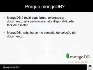 Make Presentation much more fun
– Quem é?
@rogeriofontes	
Porque mongoDB?
•  MongoDB é multi-plataforma, orientado a
documento, alta performace, alta disponibilidade,
fácil de escalar.
•  MongoDB, trabalha com o conceito de coleção de
documento.
 