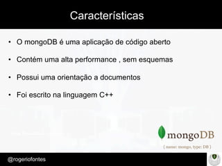 Make Presentation much more fun
– Quem é?
@rogeriofontes	
Características
•  O mongoDB é uma aplicação de código aberto
•  Contém uma alta performance , sem esquemas
•  Possui uma orientação a documentos
•  Foi escrito na linguagem C++
 