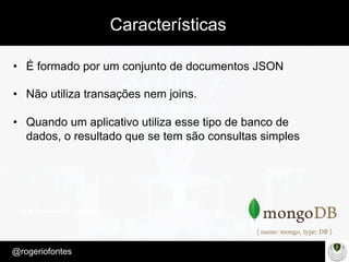 Make Presentation much more fun
– Quem é?
@rogeriofontes	
Características
•  É formado por um conjunto de documentos JSON
•  Não utiliza transações nem joins.
•  Quando um aplicativo utiliza esse tipo de banco de
dados, o resultado que se tem são consultas simples
 