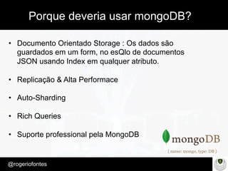 Make Presentation much more fun
– Quem é?
@rogeriofontes	
Porque deveria usar mongoDB?
•  Documento Orientado Storage : Os dados são
guardados em um form, no esQlo de documentos
JSON usando Index em qualquer atributo.
•  Replicação & Alta Performace
•  Auto-Sharding
•  Rich Queries
•  Suporte professional pela MongoDB
 