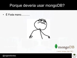 Make Presentation much more fun
– Quem é?
@rogeriofontes	
Porque deveria usar mongoDB?
•  É Foda mano……….
 