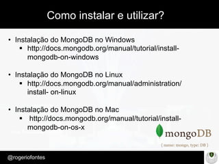 Make Presentation much more fun
– Quem é?
@rogeriofontes	
Como instalar e utilizar?
•  Instalação do MongoDB no Windows
§  http://docs.mongodb.org/manual/tutorial/install-
mongodb-on-windows
•  Instalação do MongoDB no Linux
§  http://docs.mongodb.org/manual/administration/
install- on-linux
•  Instalação do MongoDB no Mac
§  http://docs.mongodb.org/manual/tutorial/install-
mongodb-on-os-x
 