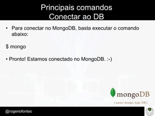Make Presentation much more fun
– Quem é?
@rogeriofontes	
Principais comandos
Conectar ao DB
•  Para conectar no MongoDB, basta executar o comando
abaixo:
$ mongo
• Pronto! Estamos conectado no MongoDB. :-)
 