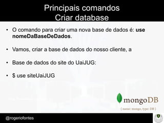 Make Presentation much more fun
– Quem é?
@rogeriofontes	
Principais comandos
Criar database
•  O comando para criar uma nova base de dados é: use
nomeDaBaseDeDados.
•  Vamos, criar a base de dados do nosso cliente, a
•  Base de dados do site do UaiJUG:
•  $ use siteUaiJUG
 