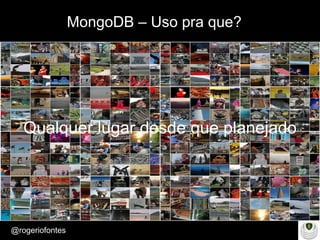 Make Presentation much more fun
– Quem é?
@rogeriofontes	
MongoDB – Uso pra que?
Qualquer lugar desde que planejado
 