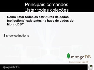 Make Presentation much more fun
– Quem é?
@rogeriofontes	
Principais comandos
Listar todas coleções
•  Como listar todas as estruturas de dados
(collections) existentes na base de dados do
MongoDB?
$ show collections
 