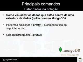Make Presentation much more fun
– Quem é?
@rogeriofontes	
Principais comandos
Listar dados na coleção
•  Como visualizar os dados que estão dentro de uma
estrutura de dados (collection) no MongoDB?
•  Podemos adicionar o pretty(), o comando fica da
seguinte forma:
•  $db.palestrante.find().pretty()
 