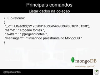 Make Presentation much more fun
– Quem é?
@rogeriofontes	
Principais comandos
Listar dados na coleção
•  E o retorno:
{
"_id" : ObjectId("21252b31e3b6e54896b6c8010113123f"),
"name" : " Rogério fontes ",
" twitter" : " @rogeriofontes ",
"mensagem" : " Inserindo palestrante no MongoDB "
}
 