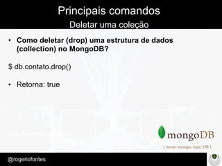 Make Presentation much more fun
– Quem é?
@rogeriofontes	
Principais comandos
Deletar uma coleção
•  Como deletar (drop) uma estrutura de dados
(collection) no MongoDB?
$ db.contato.drop()
•  Retorna: true
 
