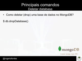 Make Presentation much more fun
– Quem é?
@rogeriofontes	
Principais comandos
Deletar database
•  Como deletar (drop) uma base de dados no MongoDB?
$ db.dropDatabase()
 
