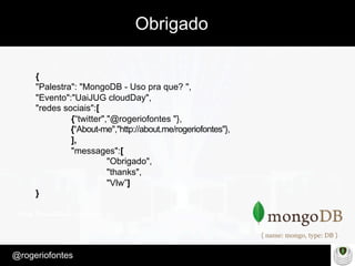 Make Presentation much more fun
– Quem é?
@rogeriofontes	
Obrigado
{
"Palestra": "MongoDB - Uso pra que? ",
"Evento":"UaiJUG cloudDay",
"redes sociais":[
{“twitter","@rogeriofontes "},
{“About-me","http://about.me/rogeriofontes"},
],
"messages":[
"Obrigado",
"thanks",
"Vlw”]
}
 