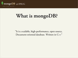 @ IPRUG
"It is a scalable, high-performance, open source,
Document-oriented database. Written in C++”
What is mongoDB?
 