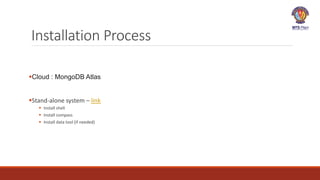 Installation Process
Cloud : MongoDB Atlas
Stand-alone system – link
 Install shell
 Install compass
 Install data tool (if needed)
 