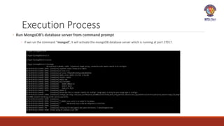 Execution Process
◦ Run MongoDB’s database server from command prompt
◦ If we run the command “mongod”, it will activate the mongoDB database server which is running at port 27017.
 