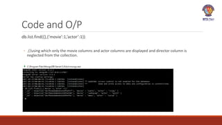 Code and O/P
db.list.find({},{‘movie’:1,’actor’:1})
◦ //using which only the movie columns and actor columns are displayed and director column is
neglected from the collection.
 